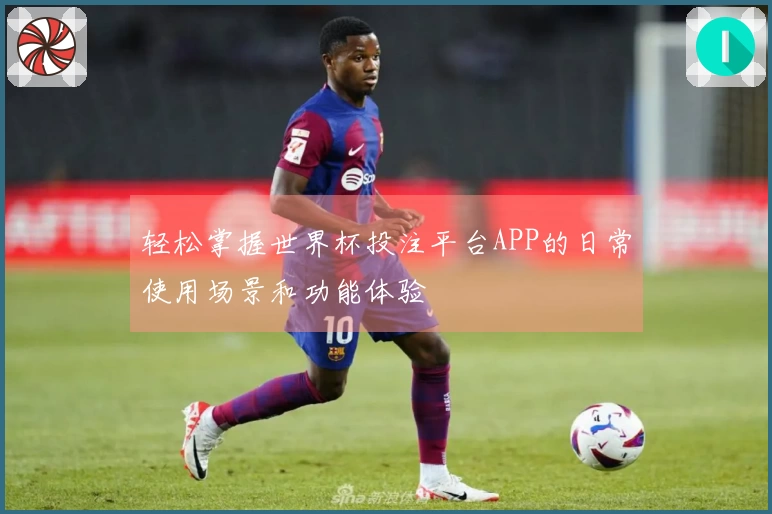 轻松掌握世界杯投注平台APP的日常使用场景和功能体验