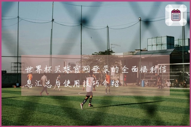 世界杯买球官网登录的全面福利信息汇总与使用技巧介绍