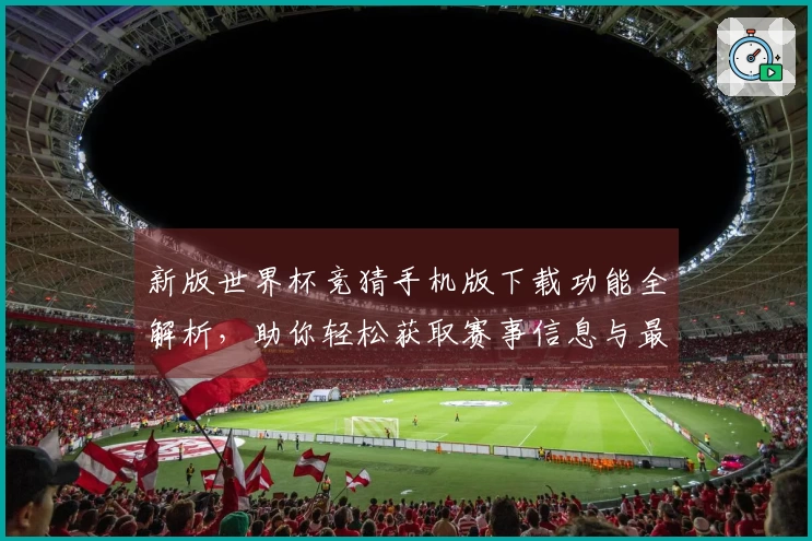 新版世界杯竞猜手机版下载功能全解析，助你轻松获取赛事信息与最佳使用体验