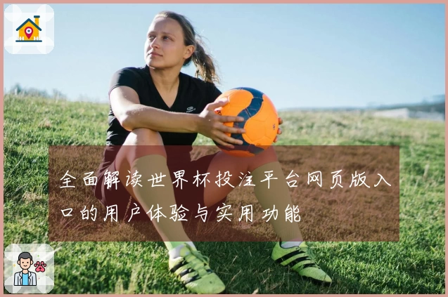 全面解读世界杯投注平台网页版入口的用户体验与实用功能