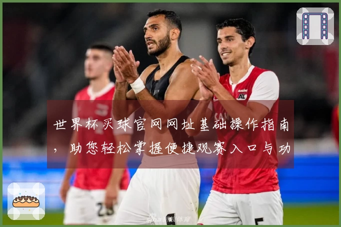 世界杯买球官网网址基础操作指南，助您轻松掌握便捷观赛入口与功能