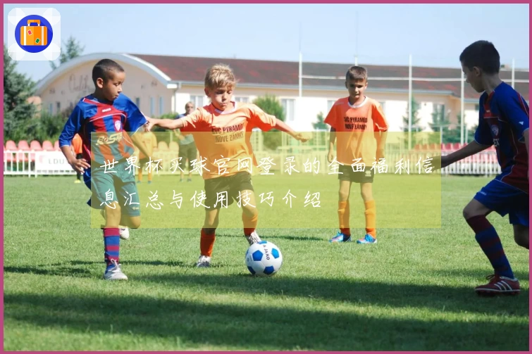 世界杯买球官网登录的全面福利信息汇总与使用技巧介绍