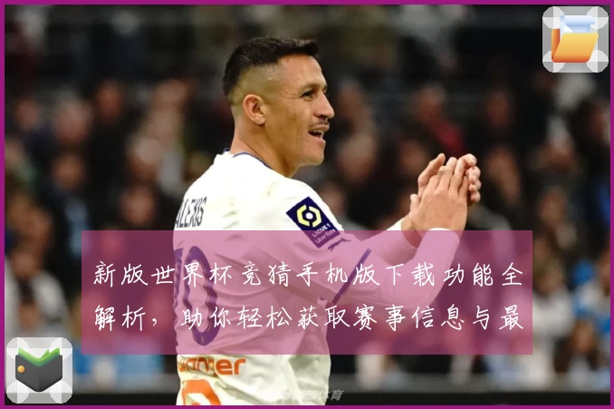 新版世界杯竞猜手机版下载功能全解析，助你轻松获取赛事信息与最佳使用体验