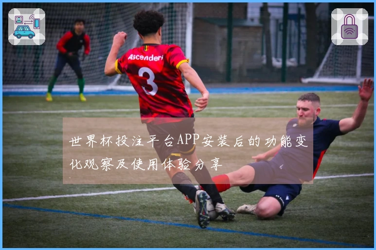世界杯投注平台APP安装后的功能变化观察及使用体验分享