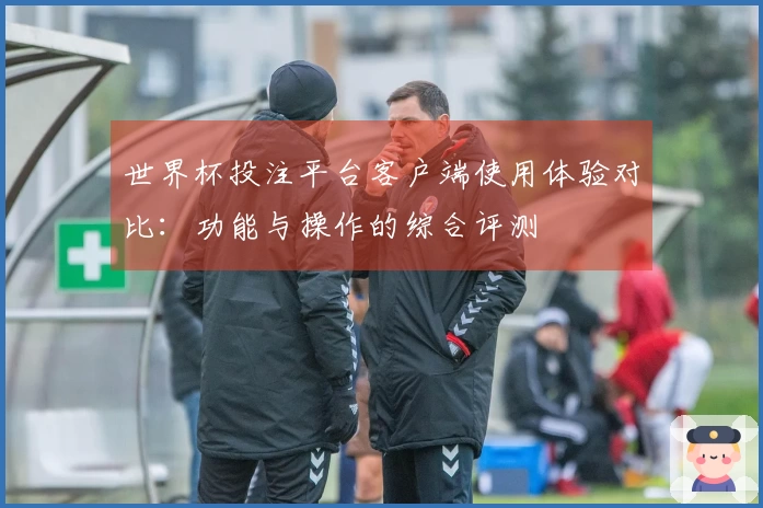 世界杯投注平台客户端使用体验对比：功能与操作的综合评测