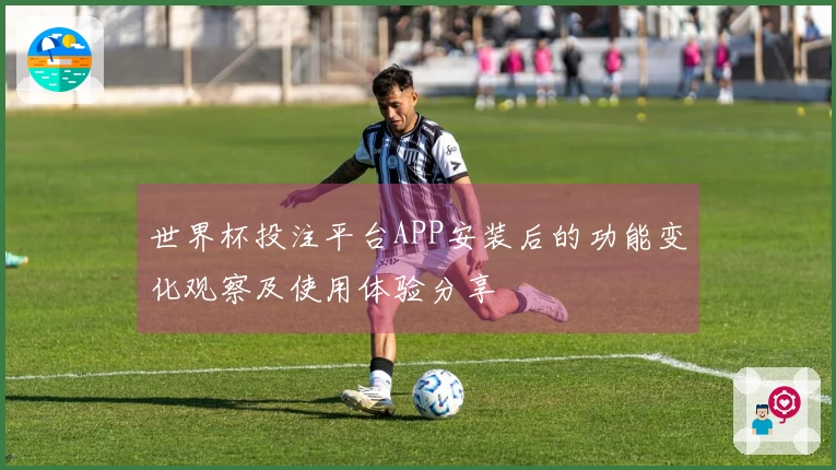世界杯投注平台APP安装后的功能变化观察及使用体验分享