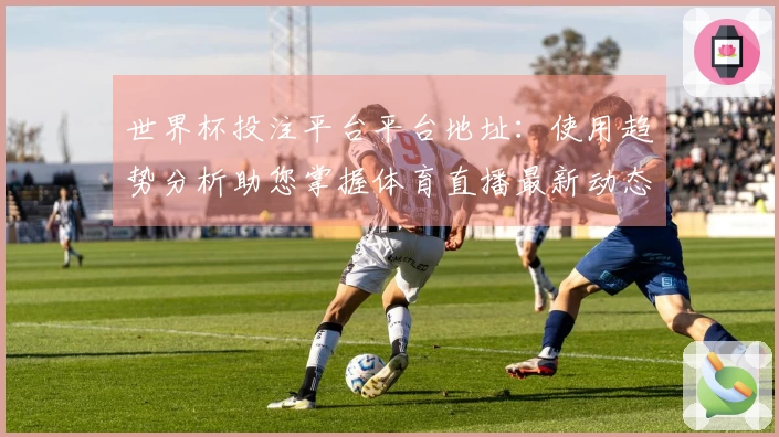 世界杯投注平台平台地址：使用趋势分析助您掌握体育直播最新动态