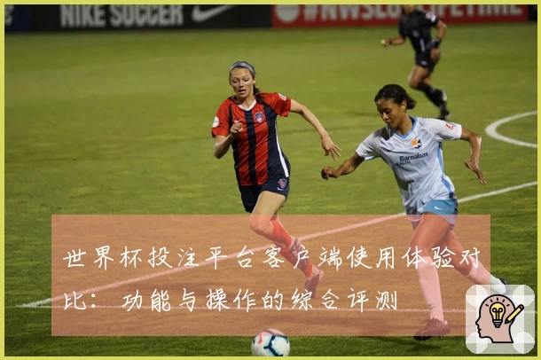 世界杯投注平台客户端使用体验对比：功能与操作的综合评测